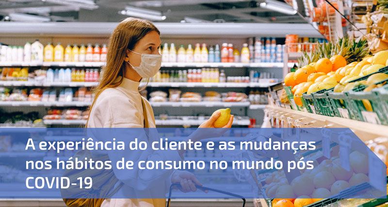 A experiência do cliente e as mudanças nos hábitos de consumo no mundo pós COVID-19
